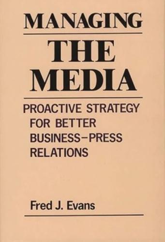 Managing the Media: Proactive Strategy for Better Business-Press Relations