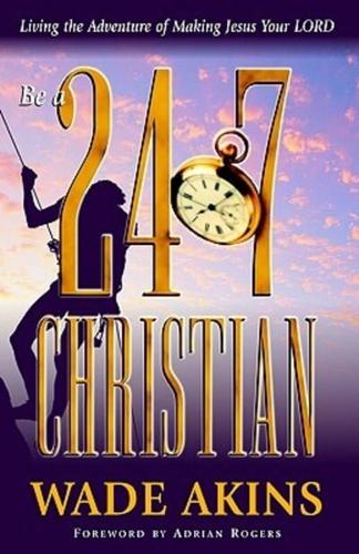 Be a 24/7 Christian: Living the Adventure of Making Jesus Your Lord