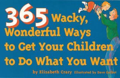 365 Wacky, Wonderful Ways to Get Your Children to Do What You Want