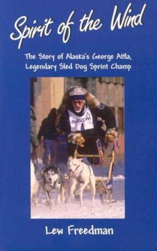 Spirit of the Wind: The Story of Alaska's George Attla, Legendary Sled Dog Sprint Champ