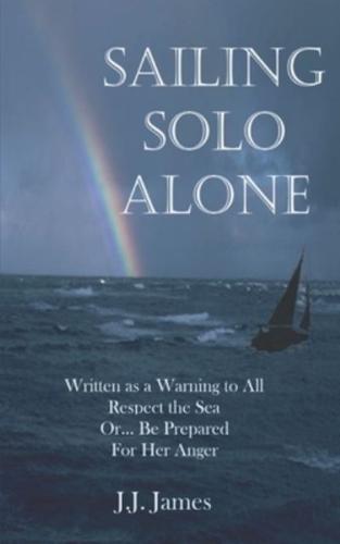 Sailing Solo Alone: A yachting novel written as a warning to all those who would be foolish enough not to give the sea the respect she deserves.