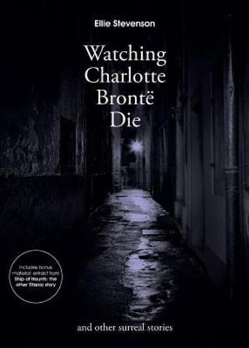 Watching Charlotte Bronte Die: and Other Surreal Stories