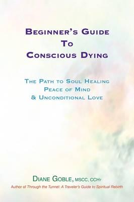 Beginner's Guide to Conscious Dying: The Path to Soul Healing, Peace of Mind & Unconditional Love