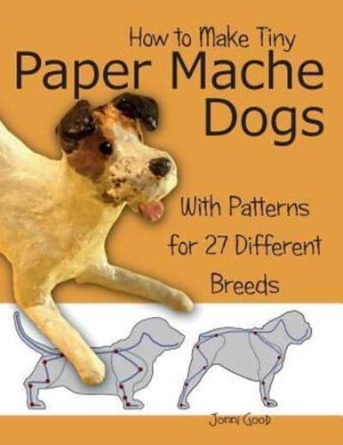 How to Make Tiny Paper Mache Dogs: With Patterns for 27 Different Breeds