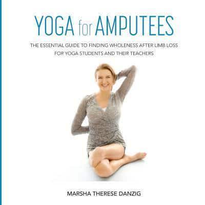YOGA for AMPUTEES : THE ESSENTIAL GUIDE TO FINDING WHOLENESS AFTER LIMB LOSS FOR YOGA STUDENTS AND THEIR TEACHERS