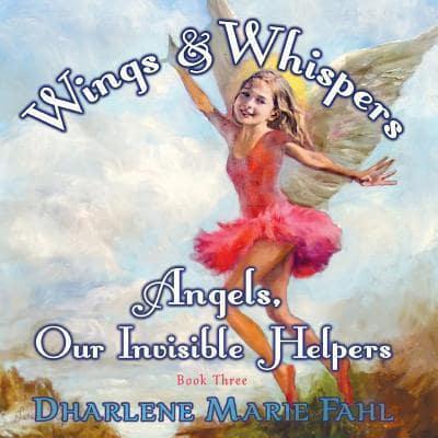 Wings & Whispers: Angels, Our Invisible Helpers