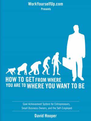 How to Get from Where You Are to Where You Want to Be - Goal Achievement System for Entrepreneurs, Small Business Owners, and the Self-Employed (Workyourselfup.com Presents)