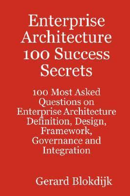 Enterprise Architecture 100 Success Secrets - 100 Most Asked Questions on Enterprise Architecture Definition, Design, Framework, Governance and Integr