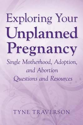 Exploring Your Unplanned Pregnancy: Single Motherhood, Adoption, and Abortion Questions and Resources