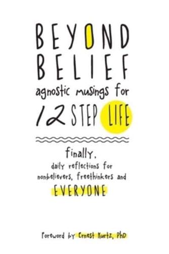 Beyond Belief: Agnostic Musings for 12 Step Life: finally, a daily reflection book for nonbelievers, freethinkers and everyone