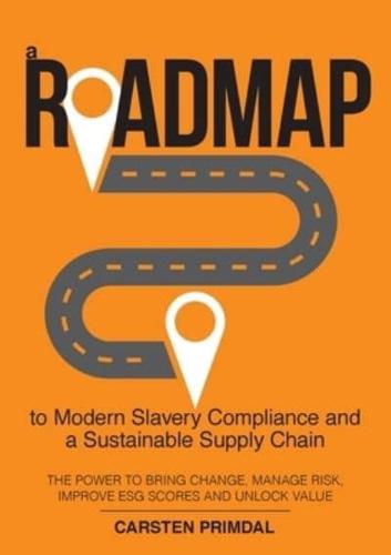 A Roadmap to Modern Slavery Compliance and a Sustainable Supply Chain : The power to bring change, manage risk, improve ESG scores and unlock value.