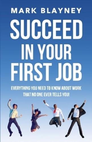 Succeed In Your First Job: Everything you need to know about work - that no one ever tells you!