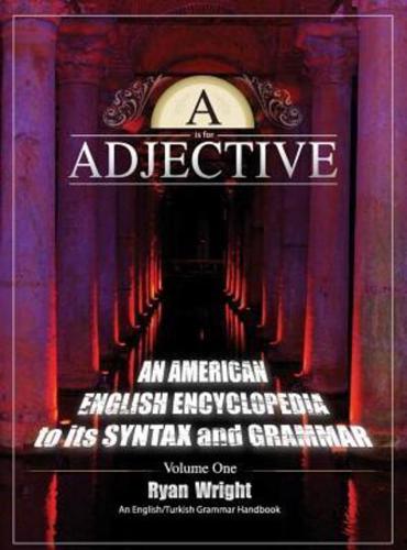A is for Adjective: Volume One, An American English Encyclopedia to its Syntax and Grammar: English/Turkish Grammar Handbook