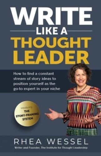 Write Like a Thought Leader : How to Find a Constant Stream of Story Ideas to Position Yourself As the Go-To Expert in Your Niche