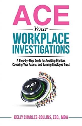 ACE Your Workplace Investigations: A Step-by-Step Guide for Avoiding Friction, Covering Your Assets, and Earning Employee Trust