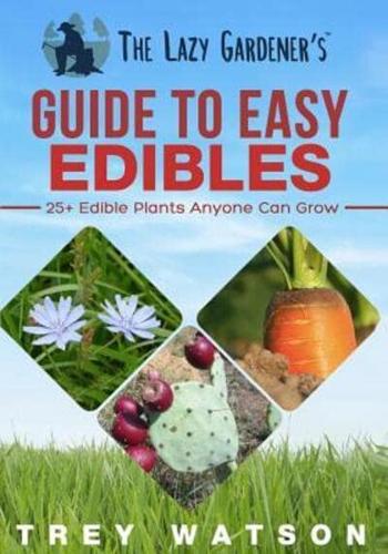 The Lazy Gardener's Guide To Easy Edibles: 25+ Edible Plants Anyone Can Grow
