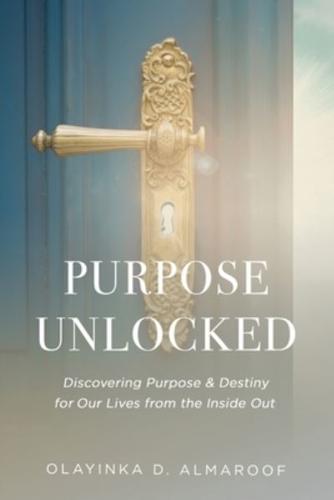 Purpose UNLOCKED: Discovering Purpose & Destiny for Our Lives from the Inside Out