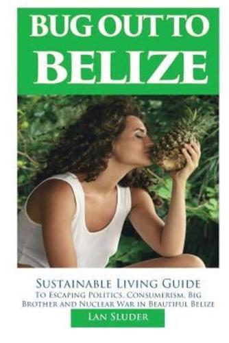 Bug Out to Belize: Sustainable Living Guide to Escaping Politics, Consumerism, Big Brother and Nuclear War in Beautiful Belize