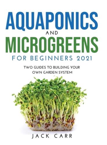 Aquaponics and Microgreens for Beginners 2021: Two Guides to Building Your Own Garden System