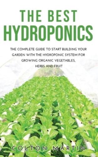 THE BEST HYDROPONICS: THE COMPLETE GUIDE TO START BUILDING YOUR GARDEN WITH THE HYDROPONIC SYSTEM FOR GROWING ORGANIC VEGETABLES, HERBS AND FRUIT