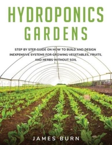Hydroponics Gardens: Step by step guide on how to build and design inexpensive systems for growing vegetables, fruits, and herbs without soil