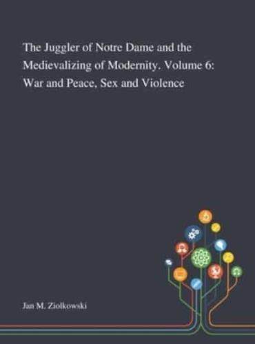 The Juggler of Notre Dame and the Medievalizing of Modernity. Volume 6: War and Peace, Sex and Violence