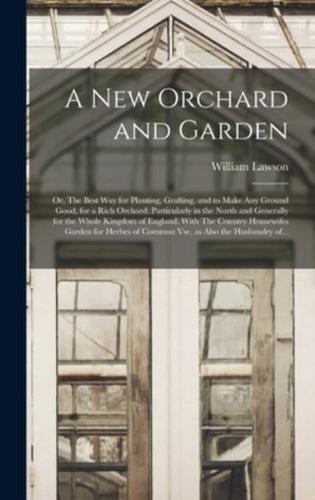 A New Orchard and Garden: or, The Best Way for Planting, Grafting, and to Make Any Ground Good, for a Rich Orchard: Particularly in the North and Generally for the Whole Kingdom of England. With The Country Housewifes Garden for Herbes of Common Vse,...