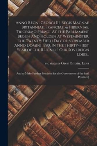Anno Regni Georgi III, Regis Magnae Britanniae, Franciae, & Hiberniae, Tricesimo Primo. At the Parliament Begun and Holden at Westminster, the Twenty-fifth Day of November Anno Domini 1790, in the Thirty-first Year of the Reign of Our Sovereign Lord...