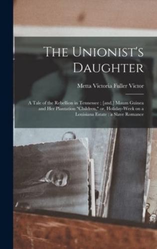 The Unionist's Daughter : a Tale of the Rebellion in Tennessee ; [and,] Maum Guinea and Her Plantation "children," or, Holiday-week on a Louisiana Estate : a Slave Romance