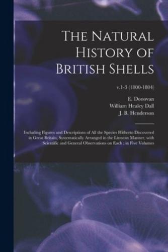 The Natural History of British Shells : Including Figures and Descriptions of All the Species Hitherto Discovered in Great Britain, Systematically Arranged in the Linnean Manner, With Scientific and General Observations on Each ; in Five Volumes; v.1-3 (1
