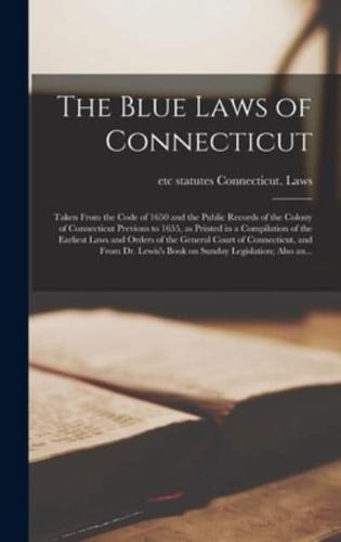The Blue Laws of Connecticut; Taken From the Code of 1650 and the Public Records of the Colony of Connecticut Previous to 1655, as Printed in a Compilation of the Earliest Laws and Orders of the General Court of Connecticut, and From Dr. Lewis's Book...