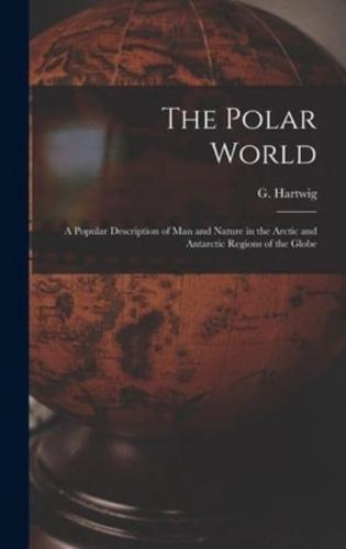 The Polar World [microform] : a Popular Description of Man and Nature in the Arctic and Antarctic Regions of the Globe