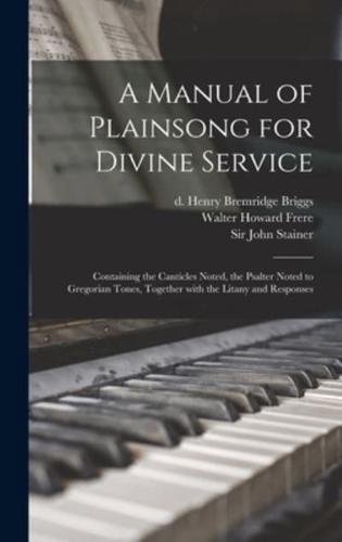 A Manual of Plainsong for Divine Service : Containing the Canticles Noted, the Psalter Noted to Gregorian Tones, Together With the Litany and Responses