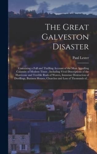 The Great Galveston Disaster [microform] : Containing a Full and Thrilling Account of the Most Appalling Calamity of Modern Times ; Including Vivid Descriptions of the Hurricane and Terrible Rush of Waters, Immense Destruction of Dwellings, Business...