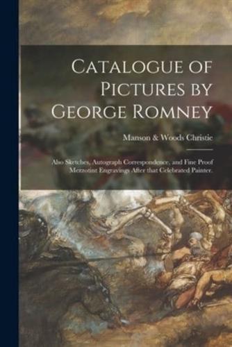 Catalogue of Pictures by George Romney : Also Sketches, Autograph Correspondence, and Fine Proof Mezzotint Engravings After That Celebrated Painter.