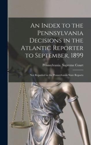 An Index to the Pennsylvania Decisions in the Atlantic Reporter to September, 1899 : Not Reported in the Pennsylvania State Reports