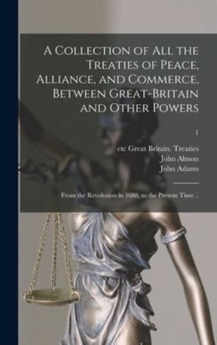 A Collection of All the Treaties of Peace, Alliance, and Commerce, Between Great-Britain and Other Powers : From the Revolution in 1688, to the Present Time ..; 1