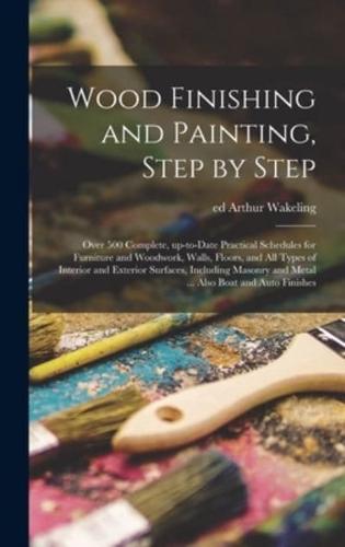 Wood Finishing and Painting, Step by Step; Over 500 Complete, Up-to-date Practical Schedules for Furniture and Woodwork, Walls, Floors, and All Types of Interior and Exterior Surfaces, Including Masonry and Metal ... Also Boat and Auto Finishes