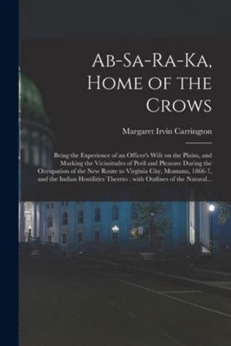 Ab-sa-ra-ka, Home of the Crows : Being the Experience of an Officer's Wife on the Plains, and Marking the Vicissitudes of Peril and Pleasure During the Occupation of the New Route to Virginia City, Montana, 1866-7, and the Indian Hostilities Thereto :...