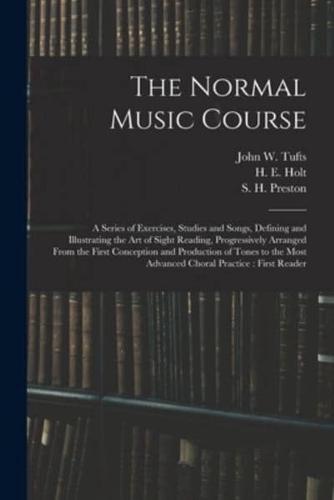 The Normal Music Course : a Series of Exercises, Studies and Songs, Defining and Illustrating the Art of Sight Reading, Progressively Arranged From the First Conception and Production of Tones to the Most Advanced Choral Practice : First Reader