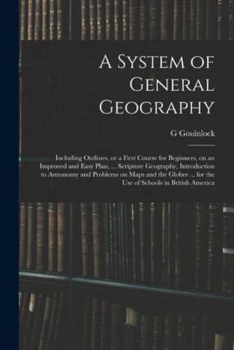A System of General Geography ; Including Outlines, or a First Course for Beginners, on an Improved and Easy Plan, ... Scripture Geography, Introduction to Astronomy and Problems on Maps and the Globes ... for the Use of Schools in British America