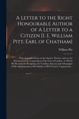 A Letter to the Right Honourable Author of A Letter to a Citizen [i. E. William Pitt, Earl of Chatham] [microform] : With Animadversions on the Answer Thereto, and on the Behaviour of the Corporation of the City of London : in Which His Reasons For...