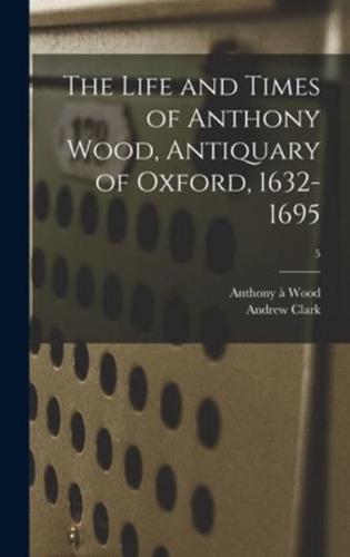 The Life and Times of Anthony Wood, Antiquary of Oxford, 1632-1695; 5