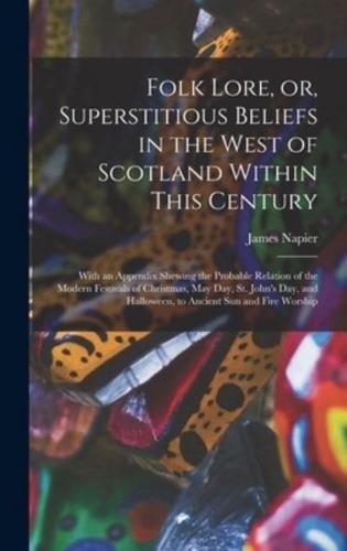 Folk Lore, or, Superstitious Beliefs in the West of Scotland Within This Century : With an Appendix Shewing the Probable Relation of the Modern Festivals of Christmas, May Day, St. John's Day, and Halloween, to Ancient Sun and Fire Worship