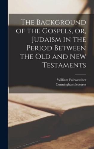 The Background of the Gospels, or, Judaism in the Period Between the Old and New Testaments