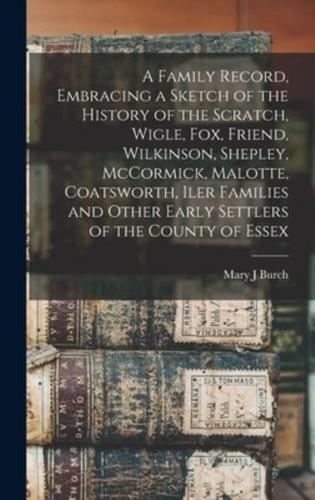 A Family Record, Embracing a Sketch of the History of the Scratch, Wigle, Fox, Friend, Wilkinson, Shepley, McCormick, Malotte, Coatsworth, Iler Families and Other Early Settlers of the County of Essex [microform]