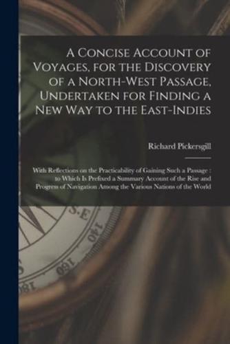 A Concise Account of Voyages, for the Discovery of a North-West Passage, Undertaken for Finding a New Way to the East-Indies [microform] : With Reflections on the Practicability of Gaining Such a Passage : to Which is Prefixed a Summary Account of The...