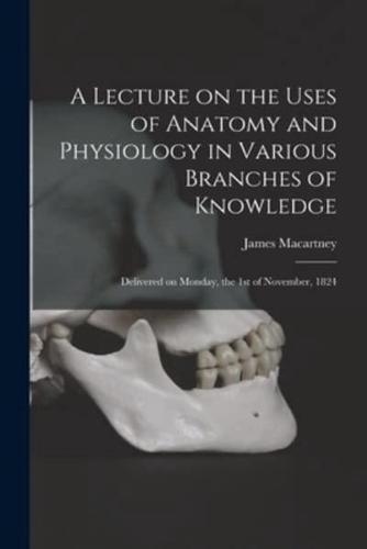 A Lecture on the Uses of Anatomy and Physiology in Various Branches of Knowledge : Delivered on Monday, the 1st of November, 1824