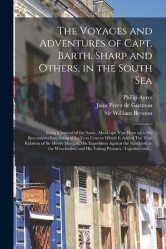 The Voyages and Adventures of Capt. Barth. Sharp and Others, in the South Sea: : Being a Journal of the Same, Also Capt. Van Horn With His Buccanieres Surprizing of La Vera Cruz to Which is Added The True Relation of Sir Henry Morgan, His Expedition...