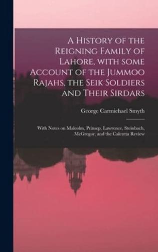 A History of the Reigning Family of Lahore, With Some Account of the Jummoo Rajahs, the Seik Soldiers and Their Sirdars; With Notes on Malcolm, Prinsep, Lawrence, Steinbach, McGregor, and the Calcutta Review